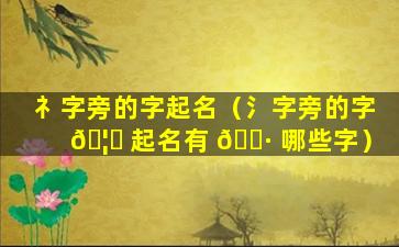 礻字旁的字起名（氵字旁的字 🦟 起名有 🌷 哪些字）